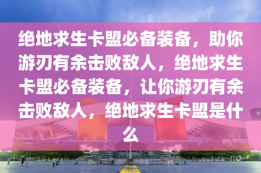 绝地求生卡盟必备装备，助你游刃有余击败敌人，绝地求生卡盟必备装备，让你游刃有余击败敌人，绝地求生卡盟是什么