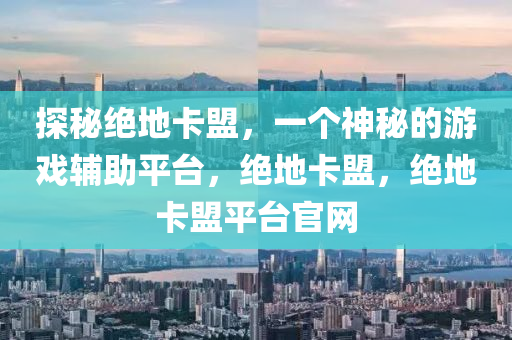 探秘绝地卡盟，一个神秘的游戏辅助平台，绝地卡盟，绝地卡盟平台官网