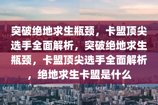 突破绝地求生瓶颈，卡盟顶尖选手全面解析，突破绝地求生瓶颈，卡盟顶尖选手全面解析，绝地求生卡盟是什么