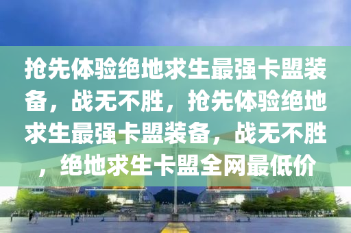 抢先体验绝地求生最强卡盟装备，战无不胜，抢先体验绝地求生最强卡盟装备，战无不胜，绝地求生卡盟全网最低价