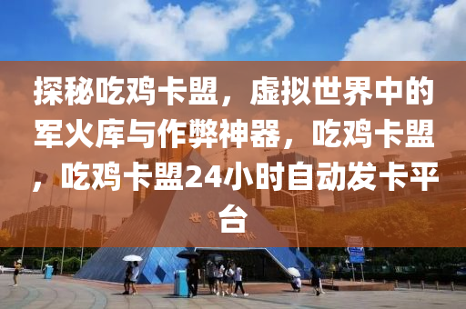 探秘吃鸡卡盟，虚拟世界中的军火库与作弊神器，吃鸡卡盟，吃鸡卡盟24小时自动发卡平台