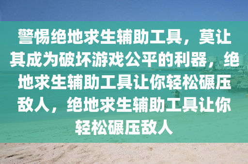 警惕绝地求生辅助工具，莫让其成为破坏游戏公平的利器，绝地求生辅助工具让你轻松碾压敌人，绝地求生辅助工具让你轻松碾压敌人