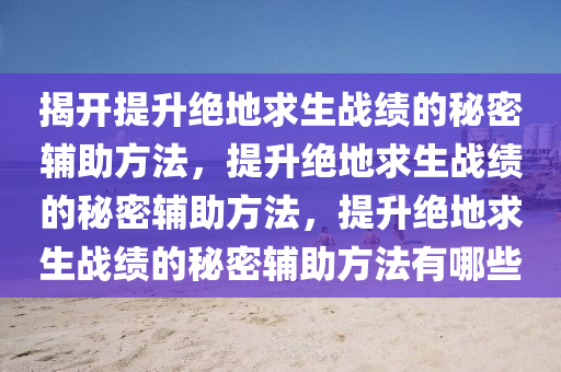 揭开提升绝地求生战绩的秘密辅助方法，提升绝地求生战绩的秘密辅助方法，提升绝地求生战绩的秘密辅助方法有哪些