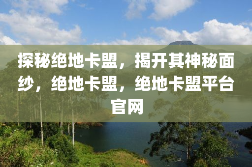 探秘绝地卡盟，揭开其神秘面纱，绝地卡盟，绝地卡盟平台官网