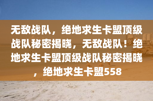 无敌战队，绝地求生卡盟顶级战队秘密揭晓，无敌战队！绝地求生卡盟顶级战队秘密揭晓，绝地求生卡盟558