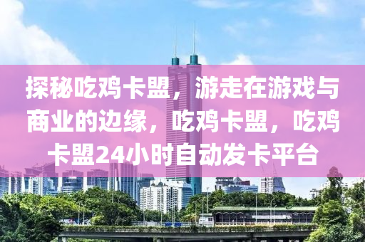 探秘吃鸡卡盟，游走在游戏与商业的边缘，吃鸡卡盟，吃鸡卡盟24小时自动发卡平台