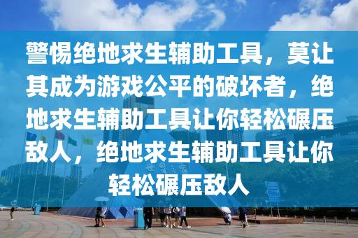 警惕绝地求生辅助工具，莫让其成为游戏公平的破坏者，绝地求生辅助工具让你轻松碾压敌人，绝地求生辅助工具让你轻松碾压敌人