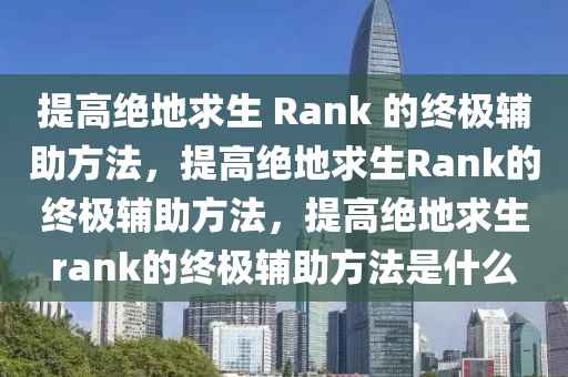 提高绝地求生 Rank 的终极辅助方法，提高绝地求生Rank的终极辅助方法，提高绝地求生rank的终极辅助方法是什么
