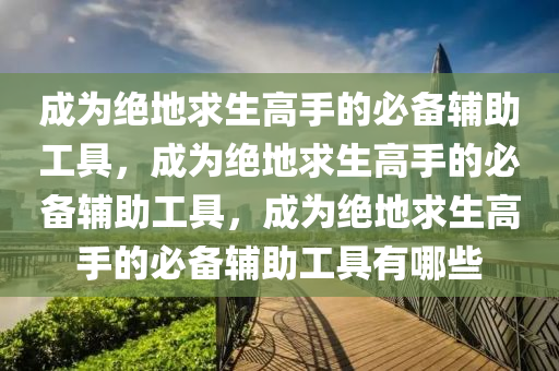 成为绝地求生高手的必备辅助工具，成为绝地求生高手的必备辅助工具，成为绝地求生高手的必备辅助工具有哪些