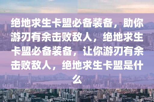 绝地求生卡盟必备装备，助你游刃有余击败敌人，绝地求生卡盟必备装备，让你游刃有余击败敌人，绝地求生卡盟是什么
