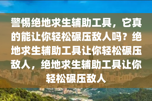警惕绝地求生辅助工具，它真的能让你轻松碾压敌人吗？绝地求生辅助工具让你轻松碾压敌人，绝地求生辅助工具让你轻松碾压敌人