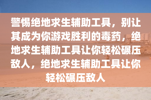 警惕绝地求生辅助工具，别让其成为你游戏胜利的毒药，绝地求生辅助工具让你轻松碾压敌人，绝地求生辅助工具让你轻松碾压敌人