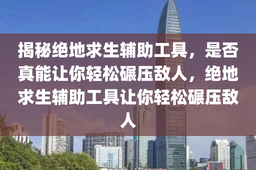 揭秘绝地求生辅助工具，是否真能让你轻松碾压敌人，绝地求生辅助工具让你轻松碾压敌人
