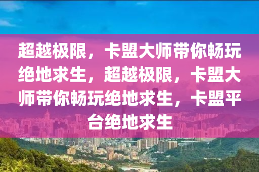 超越极限，卡盟大师带你畅玩绝地求生，超越极限，卡盟大师带你畅玩绝地求生，卡盟平台绝地求生