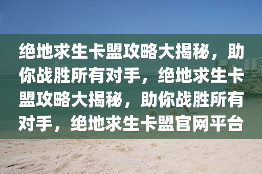 绝地求生卡盟攻略大揭秘，助你战胜所有对手，绝地求生卡盟攻略大揭秘，助你战胜所有对手，绝地求生卡盟官网平台