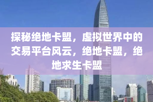 探秘绝地卡盟，虚拟世界中的交易平台风云，绝地卡盟，绝地求生卡盟