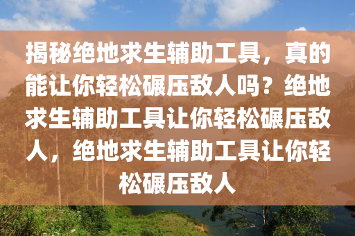 揭秘绝地求生辅助工具，真的能让你轻松碾压敌人吗？绝地求生辅助工具让你轻松碾压敌人，绝地求生辅助工具让你轻松碾压敌人