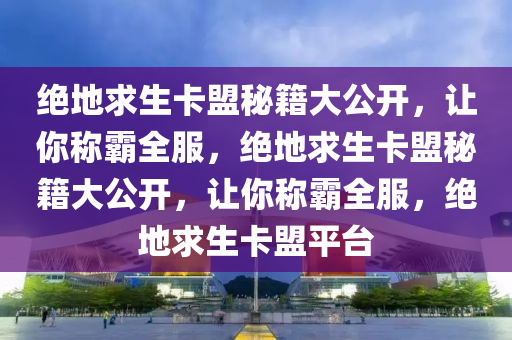 绝地求生卡盟秘籍大公开，让你称霸全服，绝地求生卡盟秘籍大公开，让你称霸全服，绝地求生卡盟平台