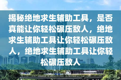 揭秘绝地求生辅助工具，是否真能让你轻松碾压敌人，绝地求生辅助工具让你轻松碾压敌人，绝地求生辅助工具让你轻松碾压敌人