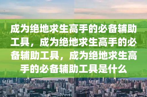 成为绝地求生高手的必备辅助工具，成为绝地求生高手的必备辅助工具，成为绝地求生高手的必备辅助工具是什么