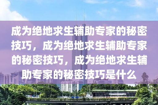 成为绝地求生辅助专家的秘密技巧，成为绝地求生辅助专家的秘密技巧，成为绝地求生辅助专家的秘密技巧是什么