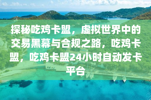 探秘吃鸡卡盟，虚拟世界中的交易黑幕与合规之路，吃鸡卡盟，吃鸡卡盟24小时自动发卡平台