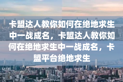 卡盟达人教你如何在绝地求生中一战成名，卡盟达人教你如何在绝地求生中一战成名，卡盟平台绝地求生