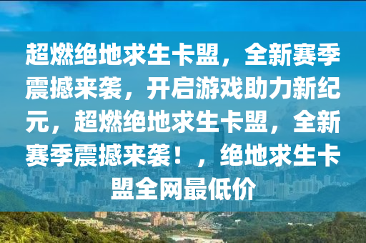 超燃绝地求生卡盟，全新赛季震撼来袭，开启游戏助力新纪元，超燃绝地求生卡盟，全新赛季震撼来袭！，绝地求生卡盟全网最低价