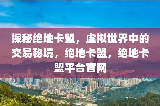 探秘绝地卡盟，虚拟世界中的交易秘境，绝地卡盟，绝地卡盟平台官网