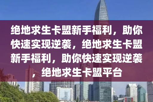 绝地求生卡盟新手福利，助你快速实现逆袭，绝地求生卡盟新手福利，助你快速实现逆袭，绝地求生卡盟平台