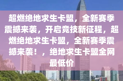 超燃绝地求生卡盟，全新赛季震撼来袭，开启竞技新征程，超燃绝地求生卡盟，全新赛季震撼来袭！，绝地求生卡盟全网最低价