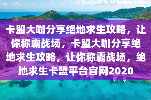 卡盟大咖分享绝地求生攻略，让你称霸战场，卡盟大咖分享绝地求生攻略，让你称霸战场，绝地求生卡盟平台官网2020