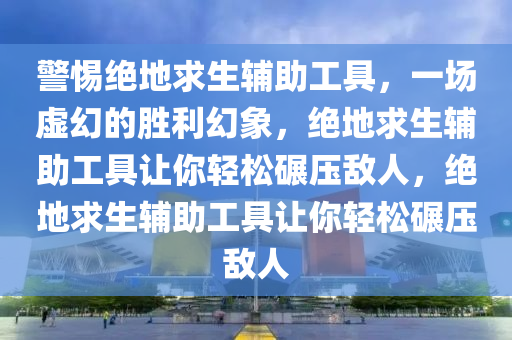警惕绝地求生辅助工具，一场虚幻的胜利幻象，绝地求生辅助工具让你轻松碾压敌人，绝地求生辅助工具让你轻松碾压敌人