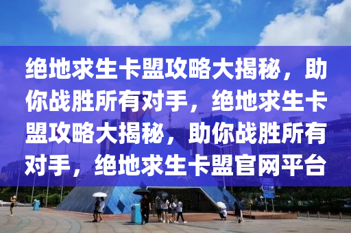 绝地求生卡盟攻略大揭秘，助你战胜所有对手，绝地求生卡盟攻略大揭秘，助你战胜所有对手，绝地求生卡盟官网平台