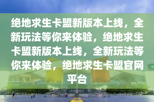 绝地求生卡盟新版本上线，全新玩法等你来体验，绝地求生卡盟新版本上线，全新玩法等你来体验，绝地求生卡盟官网平台