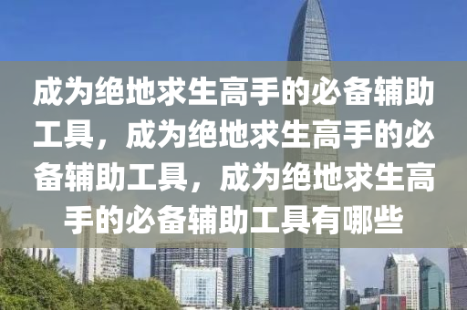 成为绝地求生高手的必备辅助工具，成为绝地求生高手的必备辅助工具，成为绝地求生高手的必备辅助工具有哪些