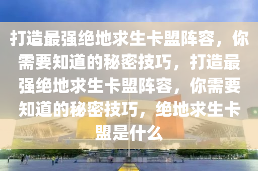 打造最强绝地求生卡盟阵容，你需要知道的秘密技巧，打造最强绝地求生卡盟阵容，你需要知道的秘密技巧，绝地求生卡盟是什么