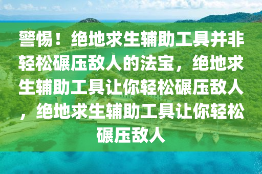 警惕！绝地求生辅助工具并非轻松碾压敌人的法宝，绝地求生辅助工具让你轻松碾压敌人，绝地求生辅助工具让你轻松碾压敌人