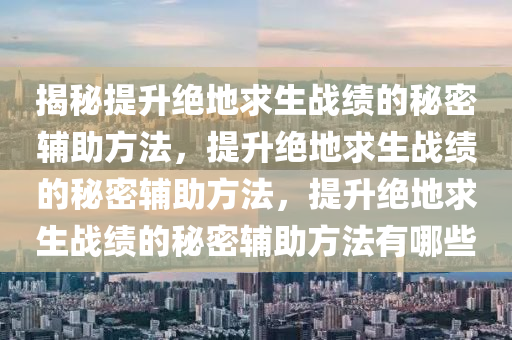 揭秘提升绝地求生战绩的秘密辅助方法，提升绝地求生战绩的秘密辅助方法，提升绝地求生战绩的秘密辅助方法有哪些