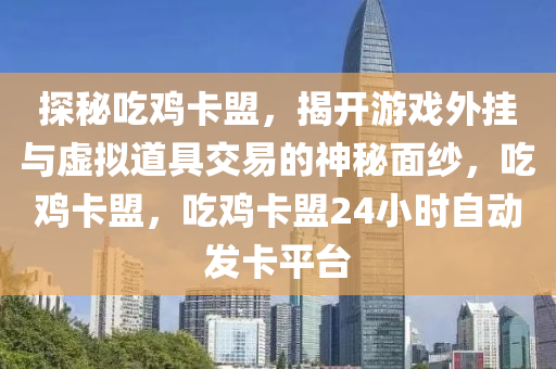 探秘吃鸡卡盟，揭开游戏外挂与虚拟道具交易的神秘面纱，吃鸡卡盟，吃鸡卡盟24小时自动发卡平台