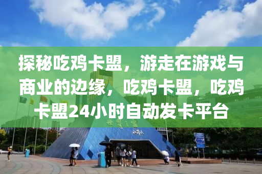 探秘吃鸡卡盟，游走在游戏与商业的边缘，吃鸡卡盟，吃鸡卡盟24小时自动发卡平台