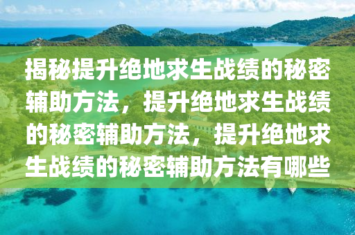 揭秘提升绝地求生战绩的秘密辅助方法，提升绝地求生战绩的秘密辅助方法，提升绝地求生战绩的秘密辅助方法有哪些