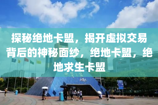 探秘绝地卡盟，揭开虚拟交易背后的神秘面纱，绝地卡盟，绝地求生卡盟
