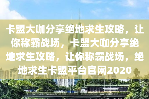 卡盟大咖分享绝地求生攻略，让你称霸战场，卡盟大咖分享绝地求生攻略，让你称霸战场，绝地求生卡盟平台官网2020