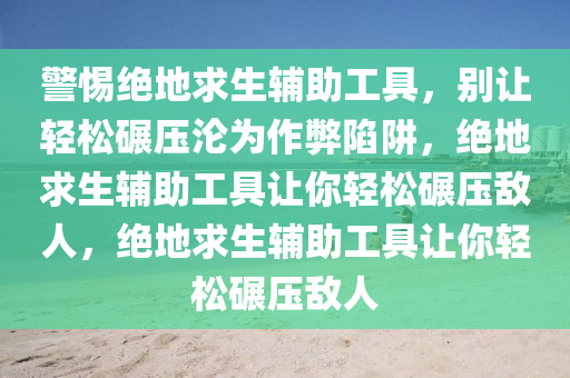 警惕绝地求生辅助工具，别让轻松碾压沦为作弊陷阱，绝地求生辅助工具让你轻松碾压敌人，绝地求生辅助工具让你轻松碾压敌人