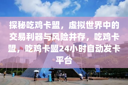 探秘吃鸡卡盟，虚拟世界中的交易利器与风险并存，吃鸡卡盟，吃鸡卡盟24小时自动发卡平台