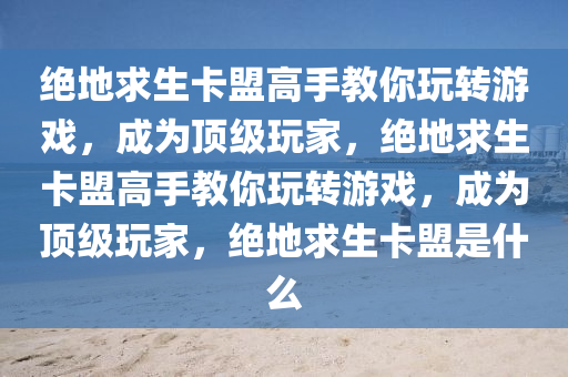 绝地求生卡盟高手教你玩转游戏，成为顶级玩家，绝地求生卡盟高手教你玩转游戏，成为顶级玩家，绝地求生卡盟是什么