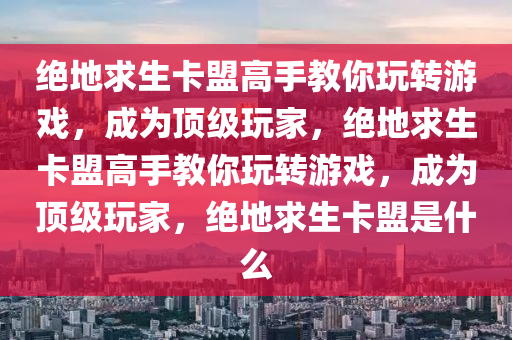 绝地求生卡盟高手教你玩转游戏，成为顶级玩家，绝地求生卡盟高手教你玩转游戏，成为顶级玩家，绝地求生卡盟是什么