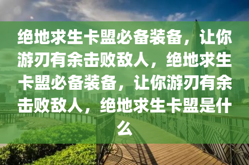绝地求生卡盟必备装备，让你游刃有余击败敌人，绝地求生卡盟必备装备，让你游刃有余击败敌人，绝地求生卡盟是什么