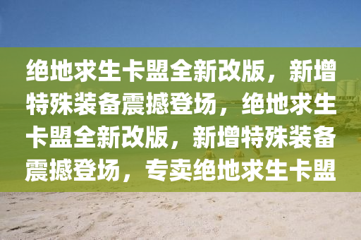 绝地求生卡盟全新改版，新增特殊装备震撼登场，绝地求生卡盟全新改版，新增特殊装备震撼登场，专卖绝地求生卡盟